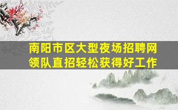 南阳市区大型夜场招聘网领队直招轻松获得好工作